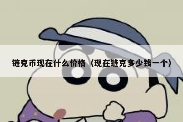 鏈克幣現在什么價格（現在鏈克多少錢一個）