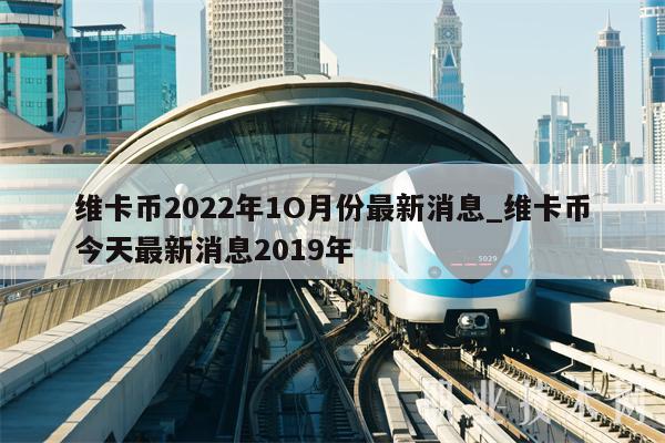 維卡幣今天最新消息2019年_維卡幣2022年1O月份最新消息