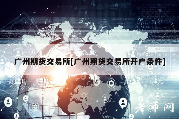廣州期貨交易所廣州期貨交易所開戶條件