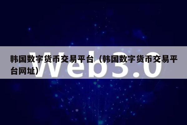 韓國數字貨幣交易平臺（韓國數字貨幣交易平臺網址）