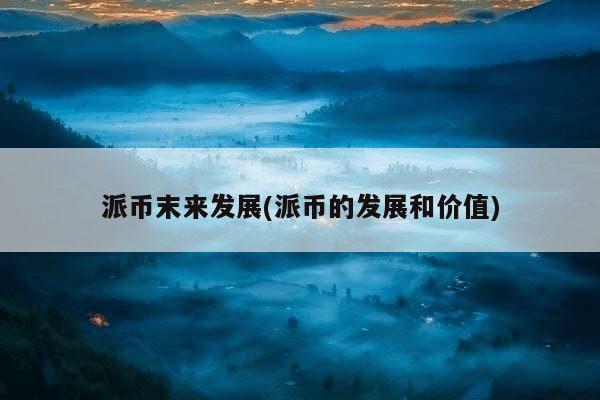 派幣末來發展(派幣的發展和價值)