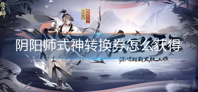 陰陽師式神轉換券怎么獲得-式神轉換券獲得方法
