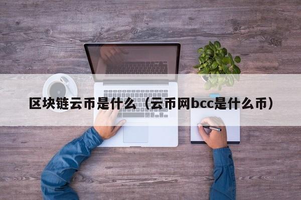 區塊鏈云幣是什么（云幣網bcc是什么幣）