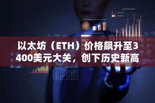以太坊（ETH）價格飆升至3400美元大關,創下歷史新高