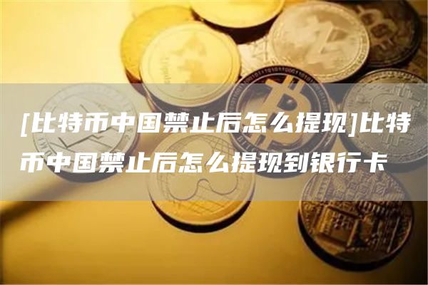 比特幣中國禁止后怎么提現比特幣中國禁止后怎么提現到銀行卡?