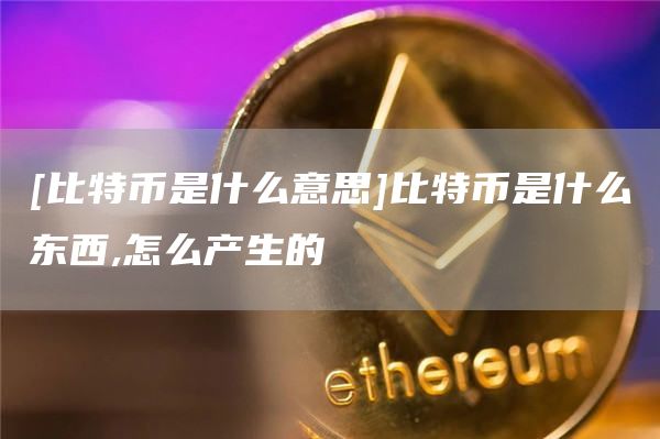 比特幣是什么意思比特幣是什么東西,怎么產生的?