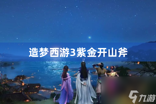 紫金開山斧怎么獲取?(造夢西游3紫金開山斧屬性介紹)