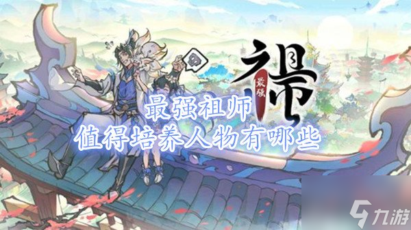 最強(qiáng)祖師值得培養(yǎng)人物有什么?【最強(qiáng)祖師平民最強(qiáng)陣容攻略】
