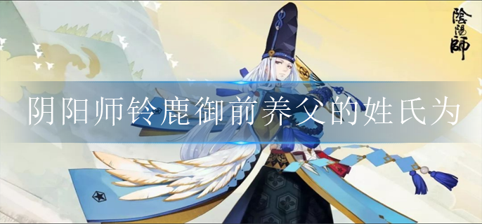 陰陽師鈴鹿御前養(yǎng)父的姓氏為