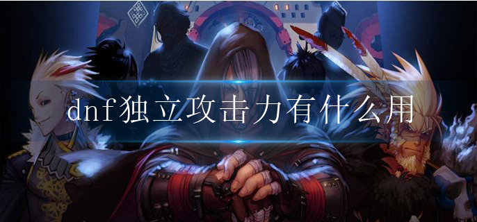 dnf獨立攻擊力有什么用?