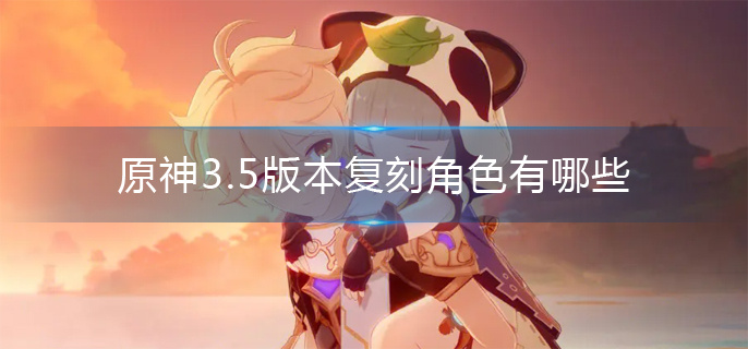 原神3.5版本復(fù)刻角色有哪些