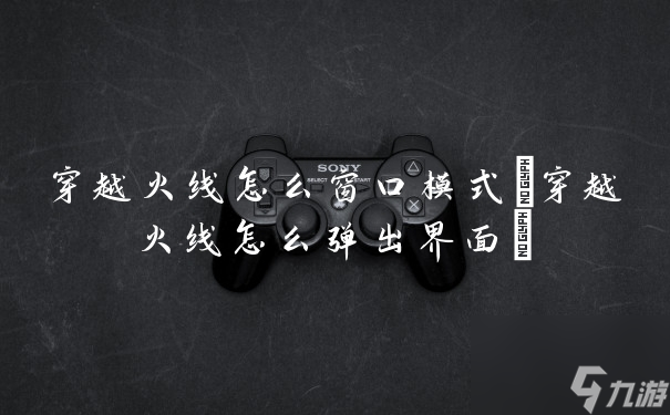 穿越火線怎么窗口模式?【穿越火線怎么彈出界面】