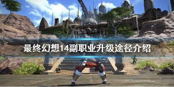 最終幻想14副職業(yè)玩法建議 萌新必看教學(xué)_最終幻想14副職業(yè)攻略